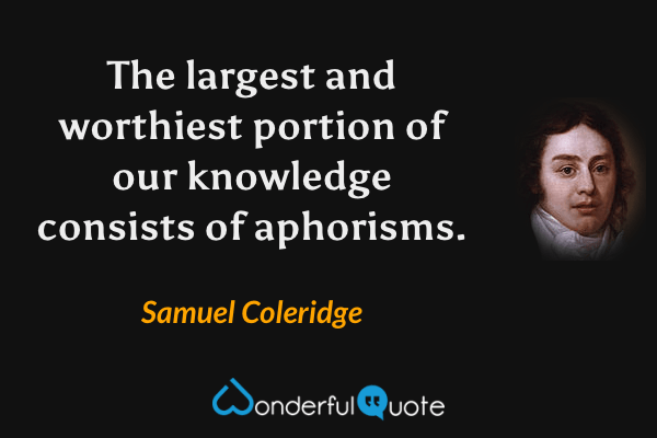 The largest and worthiest portion of our knowledge consists of aphorisms. - Samuel Coleridge quote.