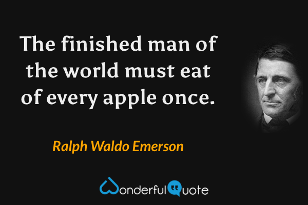 The finished man of the world must eat of every apple once. - Ralph Waldo Emerson quote.