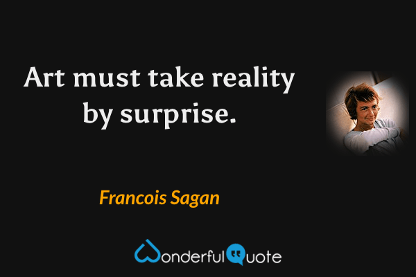Art must take reality by surprise. - Francois Sagan quote.
