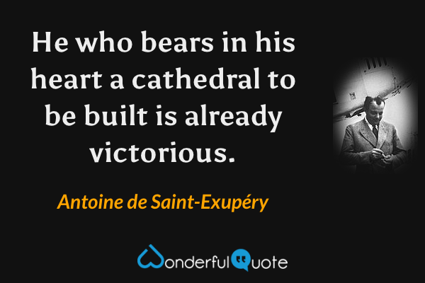 He who bears in his heart a cathedral to be built is already victorious. - Antoine de Saint-Exupéry quote.
