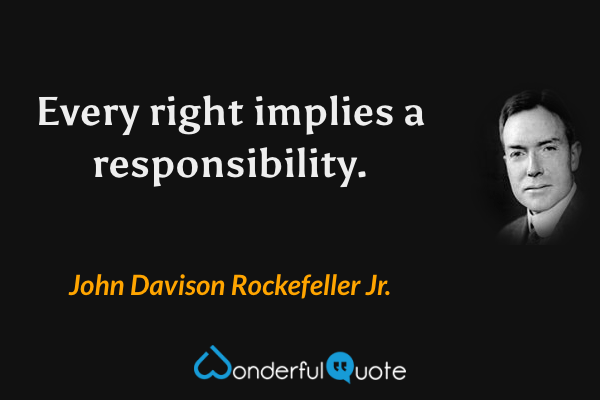 Every right implies a responsibility. - John Davison Rockefeller Jr. quote.