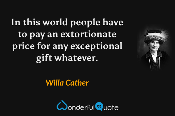 In this world people have to pay an extortionate price for any exceptional gift whatever. - Willa Cather quote.