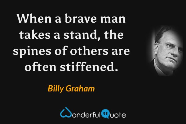 When a brave man takes a stand, the spines of others are often stiffened. - Billy Graham quote.