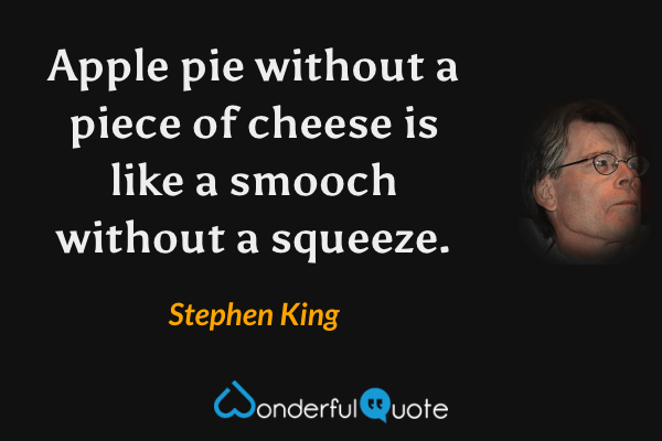 Apple pie without a piece of cheese is like a smooch without a squeeze. - Stephen King quote.