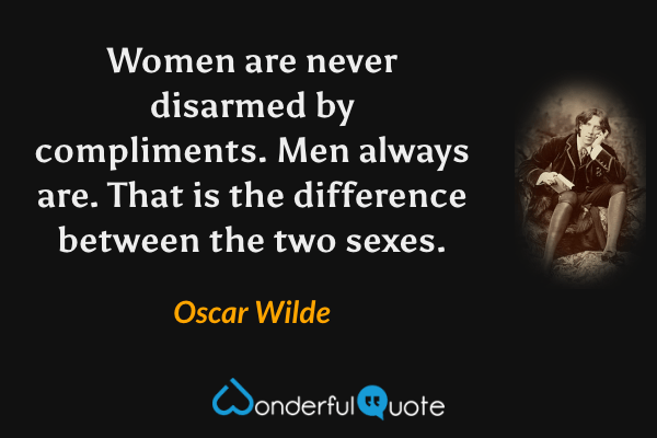 Women are never disarmed by compliments.  Men always are.  That is the difference between the two sexes. - Oscar Wilde quote.