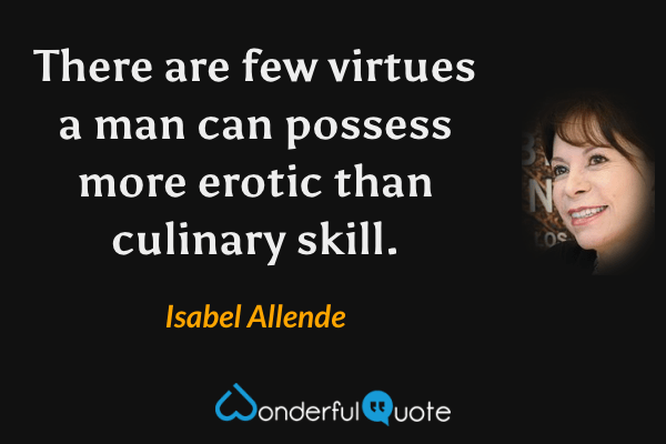 There are few virtues a man can possess more erotic than culinary skill. - Isabel Allende quote.