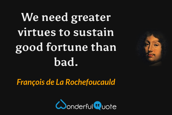 We need greater virtues to sustain good fortune than bad. - François de La Rochefoucauld quote.