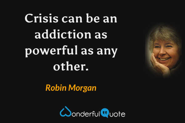 Crisis can be an addiction as powerful as any other. - Robin Morgan quote.