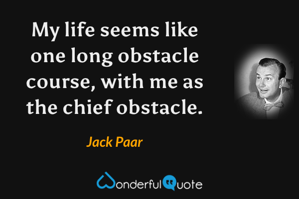 My life seems like one long obstacle course, with me as the chief obstacle. - Jack Paar quote.