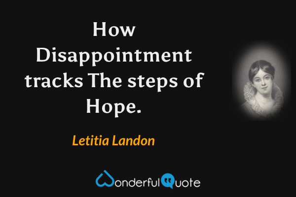 How Disappointment tracks
The steps of Hope. - Letitia Landon quote.