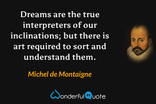 Dreams are the true interpreters of our inclinations; but there is art required to sort and understand them. - Michel de Montaigne quote.