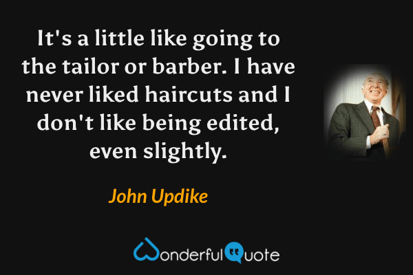 It's a little like going to the tailor or barber. I have never liked haircuts and I don't like being edited, even slightly. - John Updike quote.