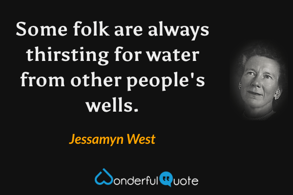 Some folk are always thirsting for water from other people's wells. - Jessamyn West quote.