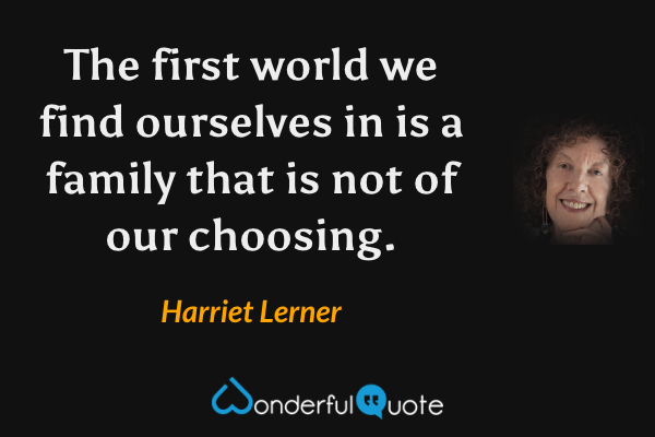 The first world we find ourselves in is a family that is not of our choosing. - Harriet Lerner quote.