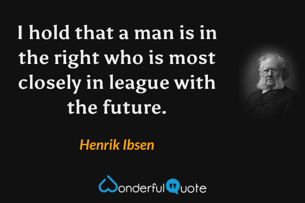 I hold that a man is in the right who is most closely in league with the future. - Henrik Ibsen quote.
