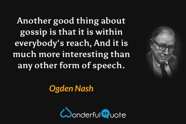 Another good thing about gossip is that it is within everybody's reach,
And it is much more interesting than any other form of speech. - Ogden Nash quote.