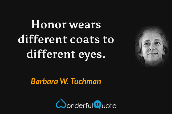Honor wears different coats to different eyes. - Barbara W. Tuchman quote.