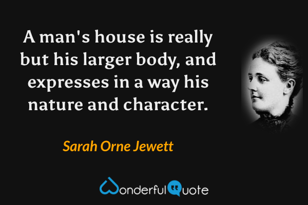 A man's house is really but his larger body, and expresses in a way his nature and character. - Sarah Orne Jewett quote.