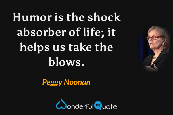 Humor is the shock absorber of life; it helps us take the blows. - Peggy Noonan quote.