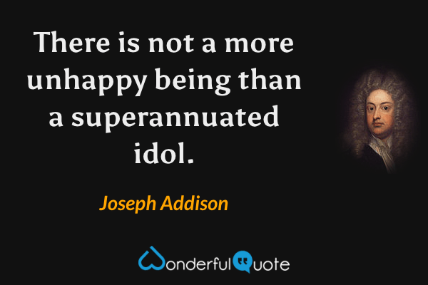 There is not a more unhappy being than a superannuated idol. - Joseph Addison quote.
