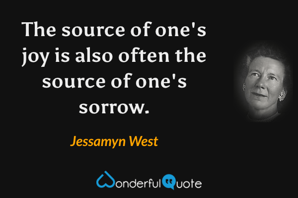 The source of one's joy is also often the source of one's sorrow. - Jessamyn West quote.