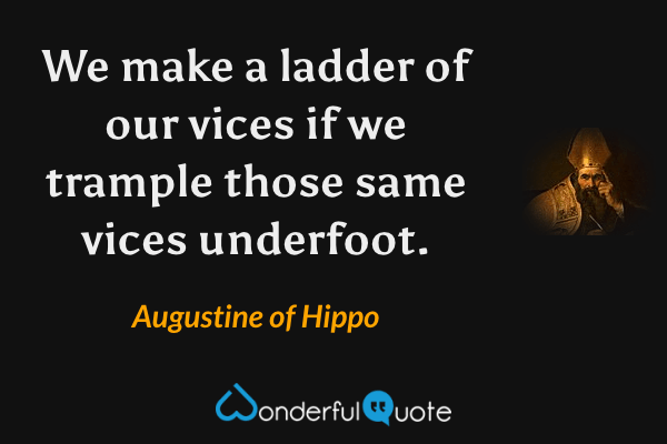 We make a ladder of our vices if we trample those same vices underfoot. - Augustine of Hippo quote.