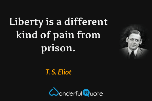 Liberty is a different kind of pain from prison. - T. S. Eliot quote.