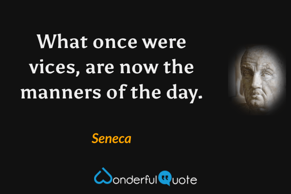 What once were vices, are now the manners of the day. - Seneca quote.