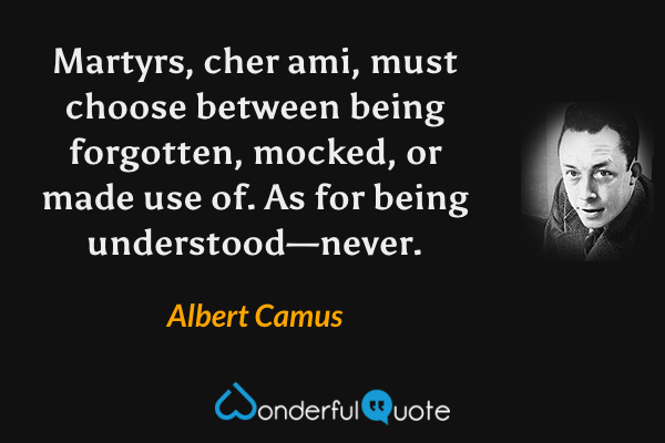Martyrs, cher ami, must choose between being forgotten, mocked, or made use of. As for being understood—never. - Albert Camus quote.