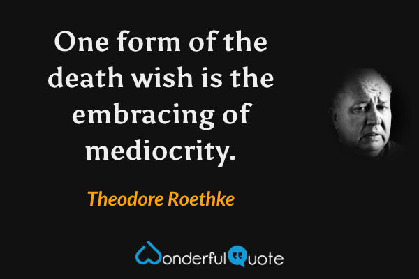 One form of the death wish is the embracing of mediocrity. - Theodore Roethke quote.
