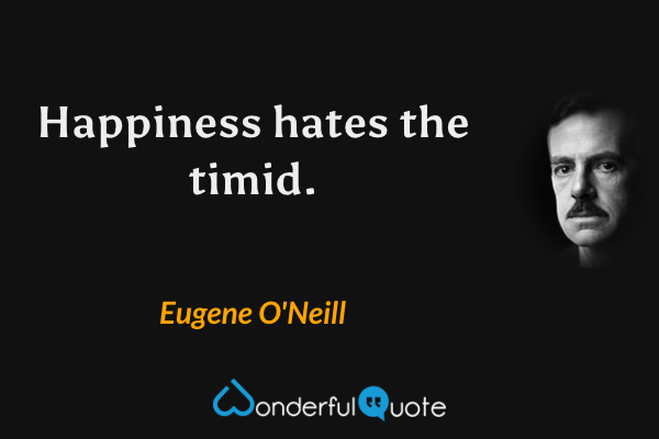 Happiness hates the timid. - Eugene O'Neill quote.