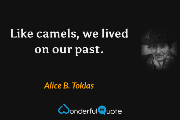 Like camels, we lived on our past. - Alice B. Toklas quote.