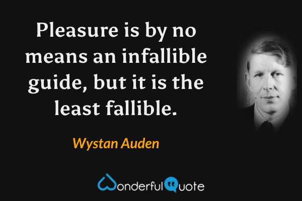 Pleasure is by no means an infallible guide, but it is the least fallible. - Wystan Auden quote.