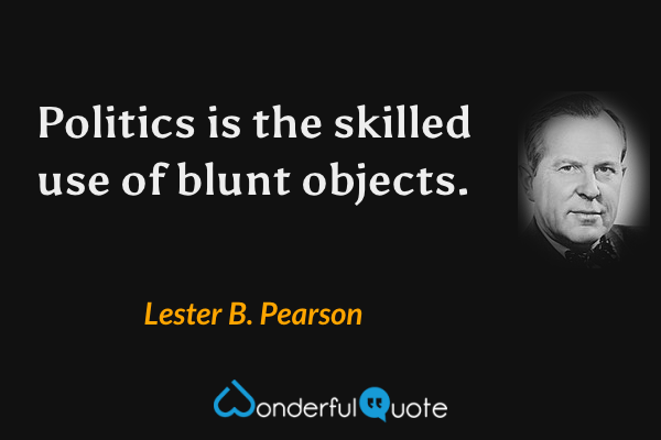 Politics is the skilled use of blunt objects. - Lester B. Pearson quote.