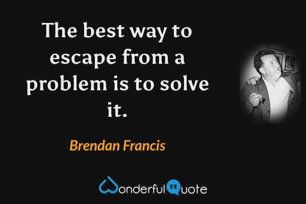 The best way to escape from a problem is to solve it. - Brendan Francis quote.