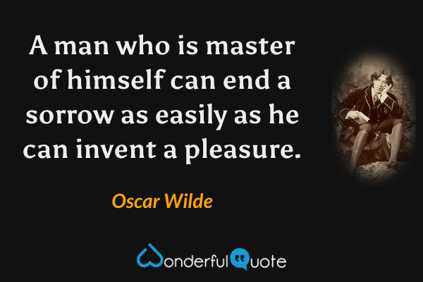 A man who is master of himself can end a sorrow as easily as he can invent a pleasure. - Oscar Wilde quote.