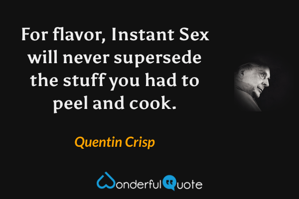 For flavor, Instant Sex will never supersede the stuff you had to peel and cook. - Quentin Crisp quote.
