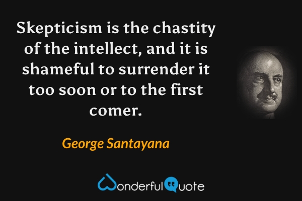 Skepticism is the chastity of the intellect, and it is shameful to surrender it too soon or to the first comer. - George Santayana quote.