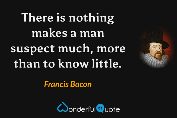 There is nothing makes a man suspect much, more than to know little. - Francis Bacon quote.