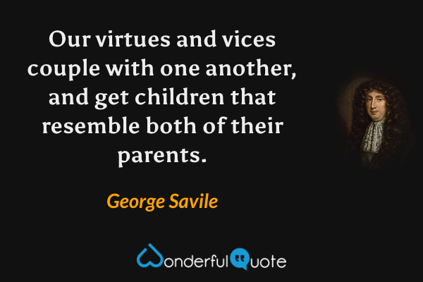 Our virtues and vices couple with one another, and get children that resemble both of their parents. - George Savile quote.