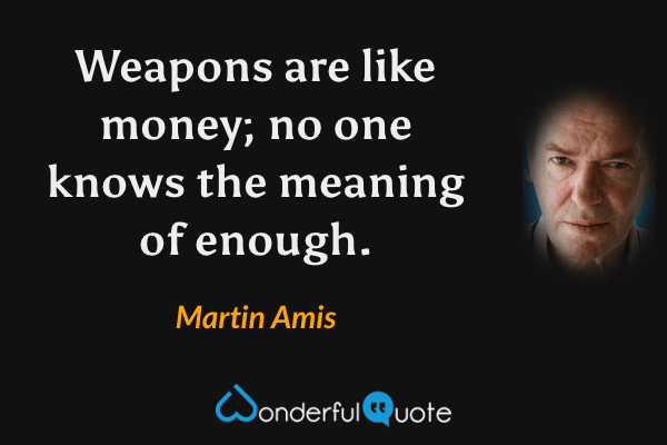 Weapons are like money; no one knows the meaning of enough. - Martin Amis quote.
