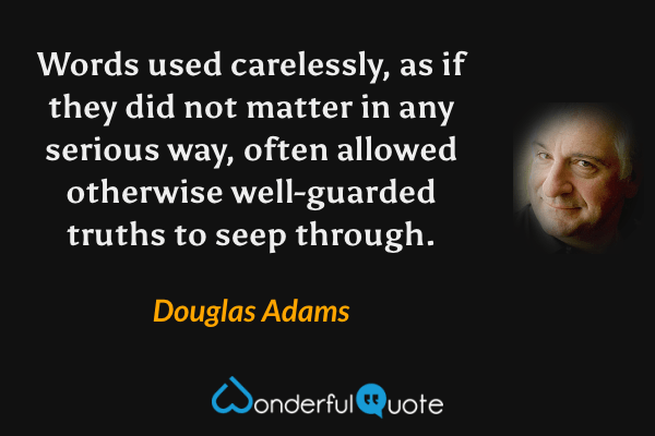Words used carelessly, as if they did not matter in any serious way, often allowed otherwise well-guarded truths to seep through. - Douglas Adams quote.