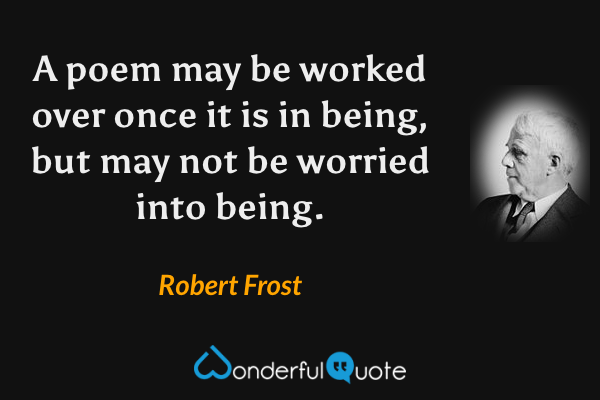 A poem may be worked over once it is in being, but may not be worried into being. - Robert Frost quote.