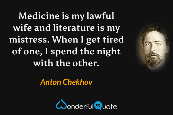 Medicine is my lawful wife and literature is my mistress. When I get tired of one, I spend the night with the other. - Anton Chekhov quote.