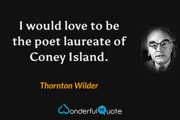 I would love to be the poet laureate of Coney Island. - Thornton Wilder quote.