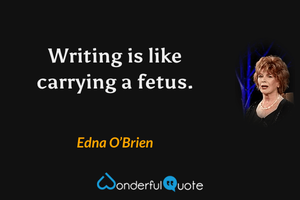 Writing is like carrying a fetus. - Edna O’Brien quote.