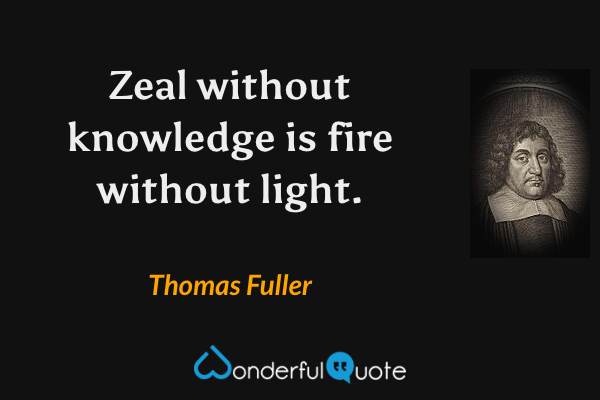 Zeal without knowledge is fire without light. - Thomas Fuller quote.