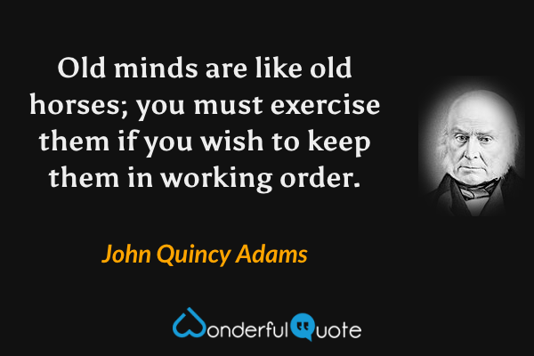 Old minds are like old horses; you must exercise them if you wish to keep them in working order. - John Quincy Adams quote.