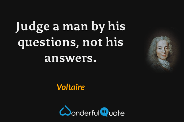 Judge a man by his questions, not his answers. - Voltaire quote.