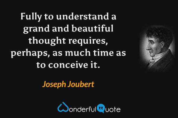 Fully to understand a grand and beautiful thought requires, perhaps, as much time as to conceive it. - Joseph Joubert quote.